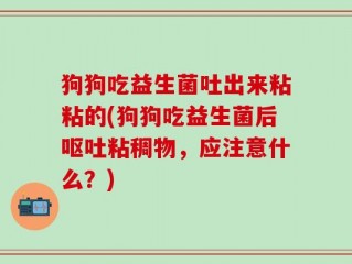 狗狗吃益生菌吐出来粘粘的(狗狗吃益生菌后呕吐粘稠物，应注意什么？)
