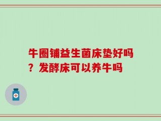 牛圈铺益生菌床垫好吗？发酵床可以养牛吗