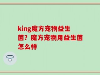 king魔方宠物益生菌？魔方宠物用益生菌怎么样