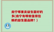 南宁哪里卖益生菌好的多(南宁有哪些值得信赖的益生菌品牌？)