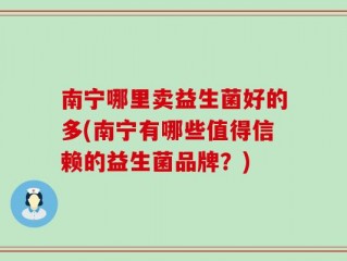 南宁哪里卖益生菌好的多(南宁有哪些值得信赖的益生菌品牌？)