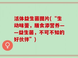 活体益生菌图片(“生动味蕾，膳食添营养——益生菌，不可不知的好伙伴”)
