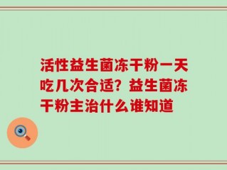 活性益生菌冻干粉一天吃几次合适？益生菌冻干粉主治什么谁知道
