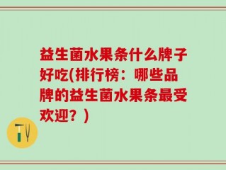 益生菌水果条什么牌子好吃(排行榜：哪些品牌的益生菌水果条最受欢迎？)