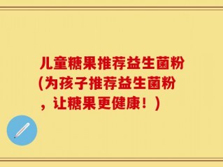 儿童糖果推荐益生菌粉(为孩子推荐益生菌粉，让糖果更健康！)