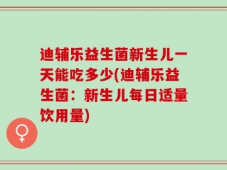 迪辅乐益生菌新生儿一天能吃多少(迪辅乐益生菌：新生儿每日适量饮用量)