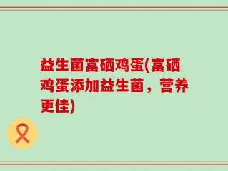 益生菌富硒鸡蛋(富硒鸡蛋添加益生菌，营养更佳)
