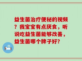 益生菌治疗便秘的视频？我宝宝有点厌食，听说吃益生菌能够改善，益生菌哪个牌子好？