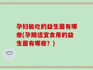 孕妇能吃的益生菌有哪些(孕期适宜食用的益生菌有哪些？)