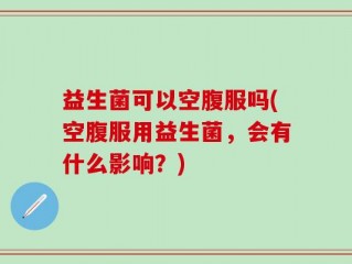 益生菌可以空腹服吗(空腹服用益生菌，会有什么影响？)