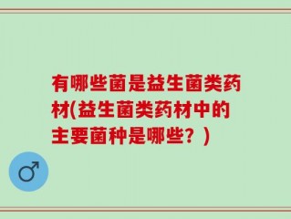 有哪些菌是益生菌类药材(益生菌类药材中的主要菌种是哪些？)