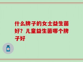 什么牌子的女士益生菌好？儿童益生菌哪个牌子好