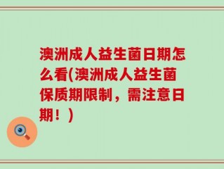 澳洲成人益生菌日期怎么看(澳洲成人益生菌保质期限制，需注意日期！)
