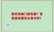 悉尼抗幽门益生菌？宝宝益生菌怎么用才好？