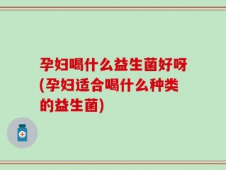 孕妇喝什么益生菌好呀(孕妇适合喝什么种类的益生菌)