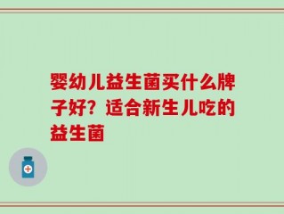 婴幼儿益生菌买什么牌子好？适合新生儿吃的益生菌