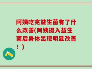 阿姨吃完益生菌有了什么改善(阿姨摄入益生菌后身体出现明显改善！)
