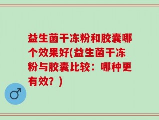 益生菌干冻粉和胶囊哪个效果好(益生菌干冻粉与胶囊比较：哪种更有效？)