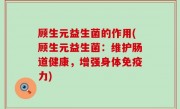 顾生元益生菌的作用(顾生元益生菌：维护肠道健康，增强身体免疫力)