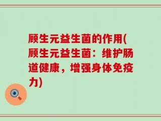 顾生元益生菌的作用(顾生元益生菌：维护肠道健康，增强身体免疫力)