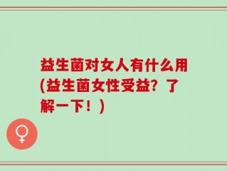 益生菌对女人有什么用(益生菌女性受益？了解一下！)