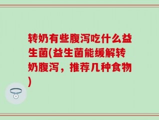 转奶有些腹泻吃什么益生菌(益生菌能缓解转奶腹泻，推荐几种食物)