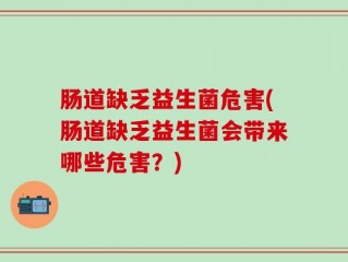 肠道缺乏益生菌危害(肠道缺乏益生菌会带来哪些危害？)