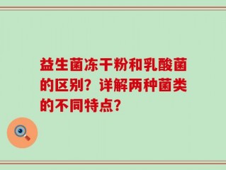 益生菌冻干粉和乳酸菌的区别？详解两种菌类的不同特点？
