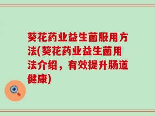 葵花药业益生菌服用方法(葵花药业益生菌用法介绍，有效提升肠道健康)