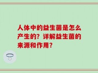 人体中的益生菌是怎么产生的？详解益生菌的来源和作用？