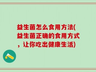 益生菌怎么食用方法(益生菌正确的食用方式，让你吃出健康生活)