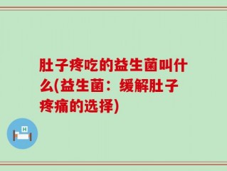 肚子疼吃的益生菌叫什么(益生菌：缓解肚子疼痛的选择)