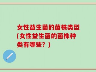 女性益生菌的菌株类型(女性益生菌的菌株种类有哪些？)
