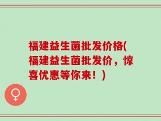 福建益生菌批发价格(福建益生菌批发价，惊喜优惠等你来！)