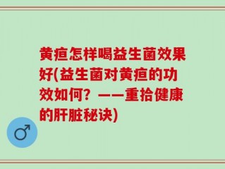 黄疸怎样喝益生菌效果好(益生菌对黄疸的功效如何？——重拾健康的肝脏秘诀)