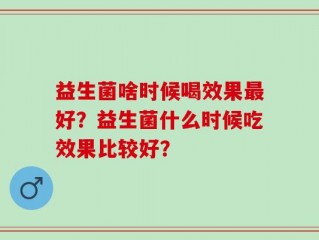 益生菌啥时候喝效果最好？益生菌什么时候吃效果比较好？