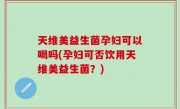 天维美益生菌孕妇可以喝吗(孕妇可否饮用天维美益生菌？)