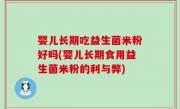婴儿长期吃益生菌米粉好吗(婴儿长期食用益生菌米粉的利与弊)