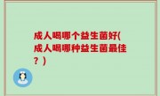 成人喝哪个益生菌好(成人喝哪种益生菌最佳？)