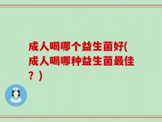 成人喝哪个益生菌好(成人喝哪种益生菌最佳？)