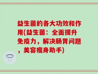 益生菌的各大功效和作用(益生菌：全面提升免疫力，解决肠胃问题，美容瘦身助手)