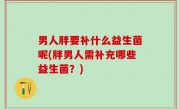 男人胖要补什么益生菌呢(胖男人需补充哪些益生菌？)