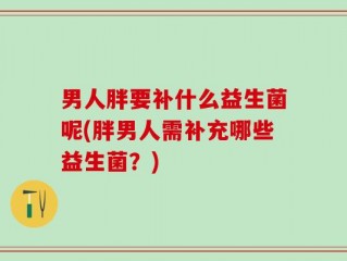男人胖要补什么益生菌呢(胖男人需补充哪些益生菌？)