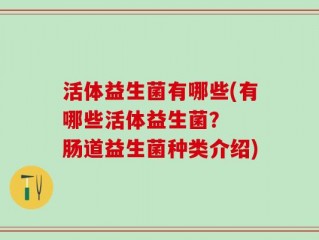 活体益生菌有哪些(有哪些活体益生菌？  肠道益生菌种类介绍)