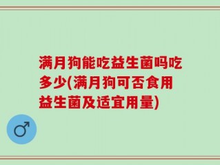 满月狗能吃益生菌吗吃多少(满月狗可否食用益生菌及适宜用量)