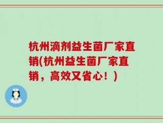 杭州滴剂益生菌厂家直销(杭州益生菌厂家直销，高效又省心！)