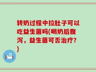 转奶过程中拉肚子可以吃益生菌吗(喝奶后腹泻，益生菌可否治疗？)