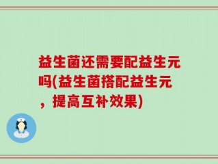 益生菌还需要配益生元吗(益生菌搭配益生元，提高互补效果)