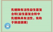 乳糖酶有活性益生菌复合粉(益生菌复合粉中乳糖酶具有活性，有助于肠道健康)