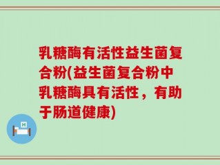 乳糖酶有活性益生菌复合粉(益生菌复合粉中乳糖酶具有活性，有助于肠道健康)